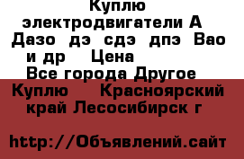 Куплю электродвигатели А4, Дазо, дэ, сдэ, дпэ, Вао и др. › Цена ­ 100 000 - Все города Другое » Куплю   . Красноярский край,Лесосибирск г.